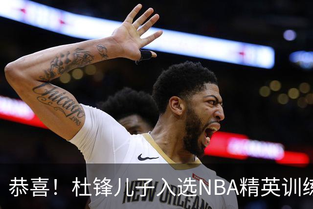 恭喜！杜锋儿子入选NBA精英训练营，胡明轩传来最新消息，麦考尔离队返美
